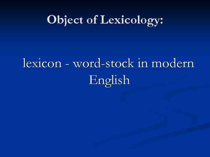 Object of Lexicology: lexicon - word-stock in modern English 