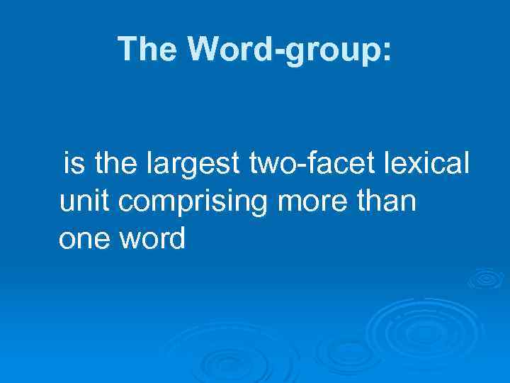 The Word-group: is the largest two-facet lexical unit comprising more than one word 