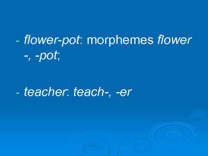 - flower-pot: morphemes flower -, -pot; - teacher: teach-, -er 