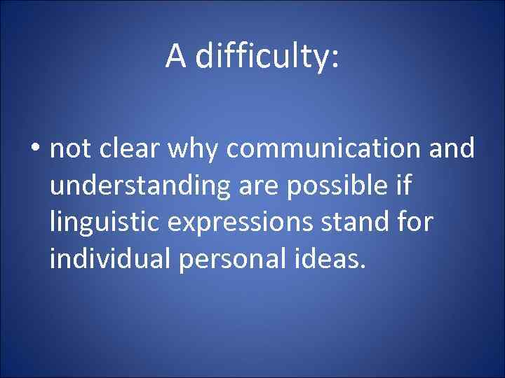 A difficulty: • not clear why communication and understanding are possible if linguistic expressions