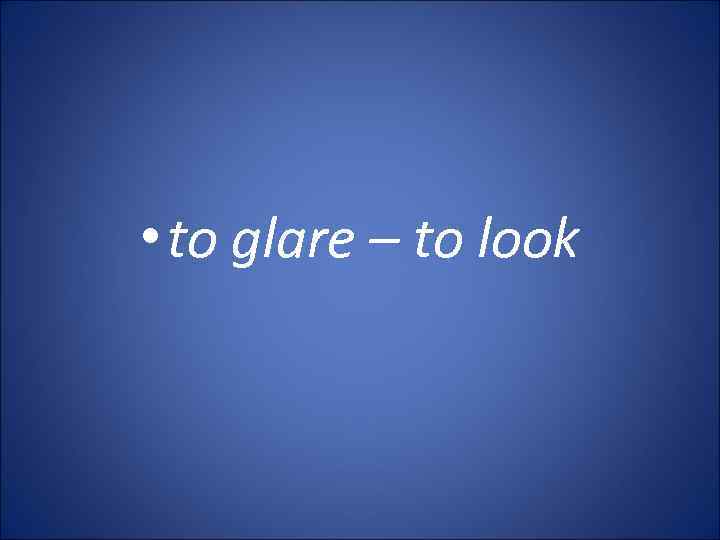  • to glare – to look 