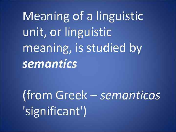 Meaning of a linguistic unit, or linguistic meaning, is studied by semantics (from Greek