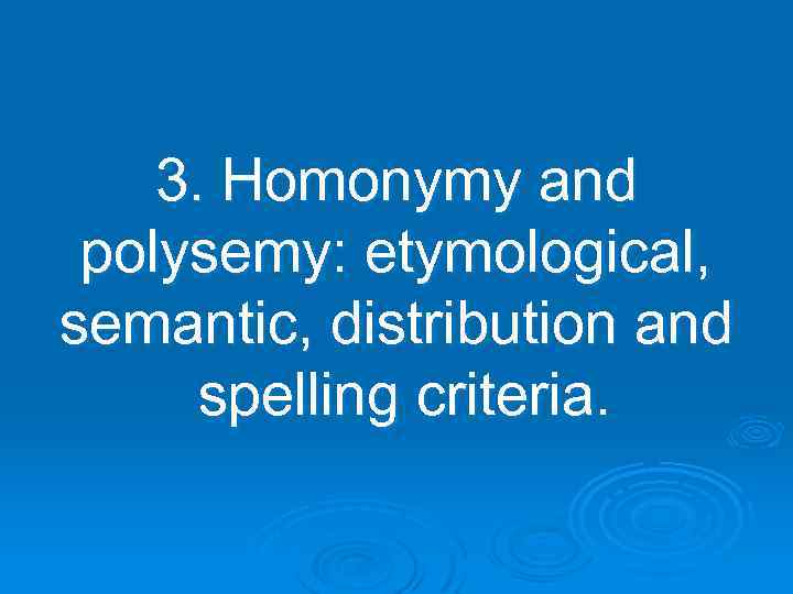 3. Homonymy and polysemy: etymological, semantic, distribution and spelling criteria. 