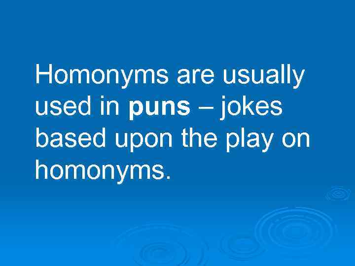 Homonyms are usually used in puns – jokes based upon the play on homonyms.