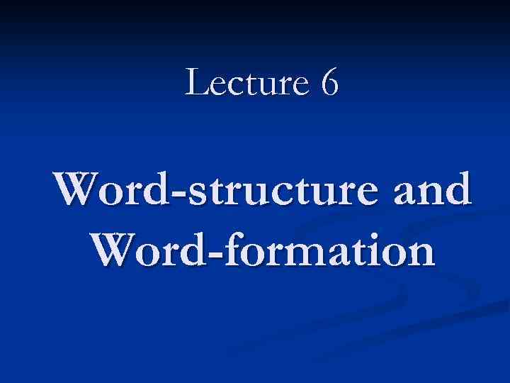 Lecture 6 Word-structure and Word-formation 