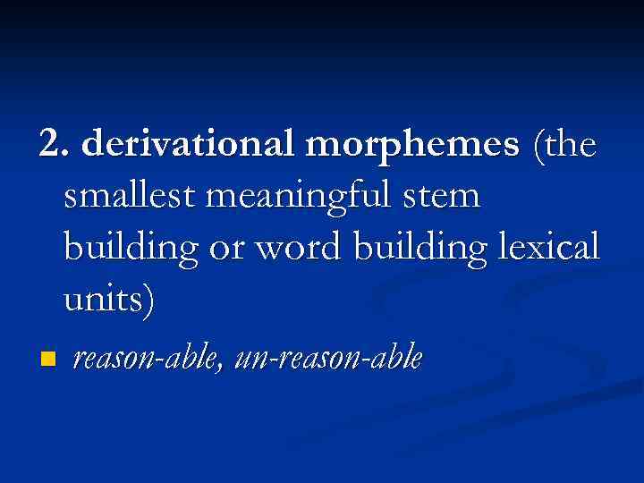 2. derivational morphemes (the smallest meaningful stem building or word building lexical units) n