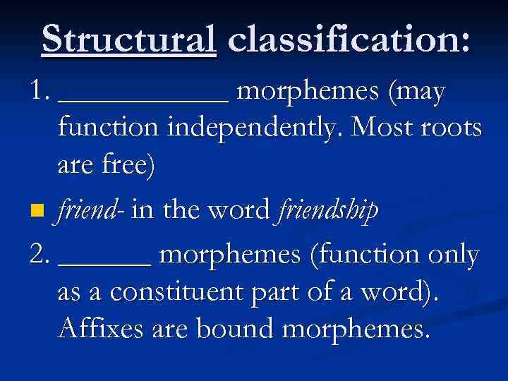 Structural classification: 1. ______ morphemes (may function independently. Most roots are free) n friend-