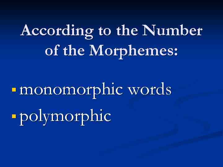 According to the Number of the Morphemes: § monomorphic words § polymorphic 