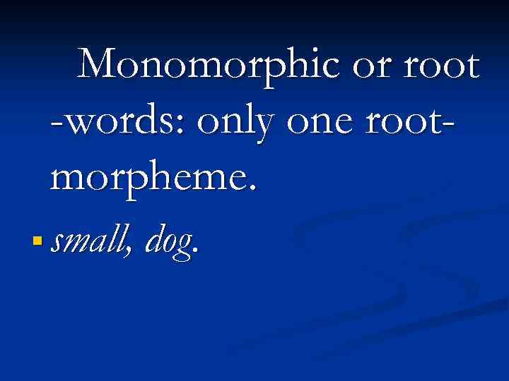 Monomorphic or root -words: only one rootmorpheme. § small, dog. 