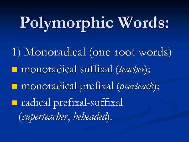 Polymorphic Words: 1) Monoradical (one-root words) monoradical suffixal (teacher); n monoradical prefixal (overteach); n