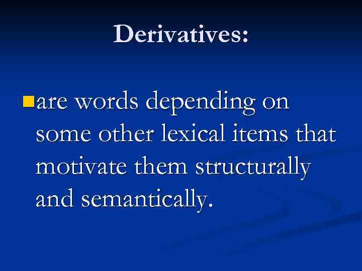 Derivatives: nare words depending on some other lexical items that motivate them structurally and