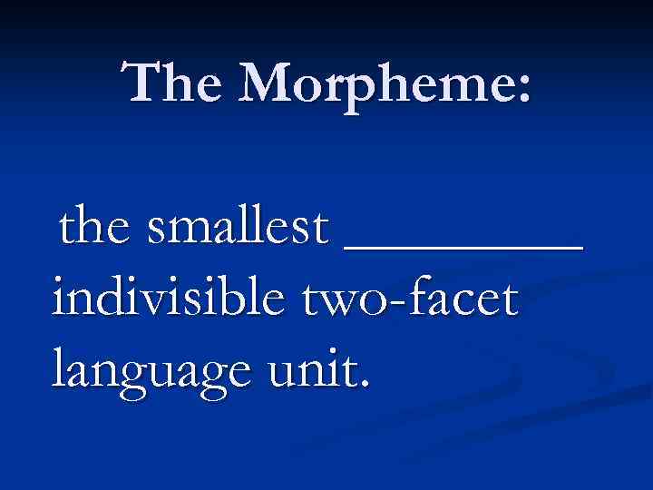 The Morpheme: the smallest ____ indivisible two-facet language unit. 