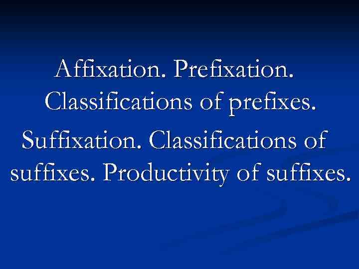 Affixation. Prefixation. Classifications of prefixes. Suffixation. Classifications of suffixes. Productivity of suffixes. 