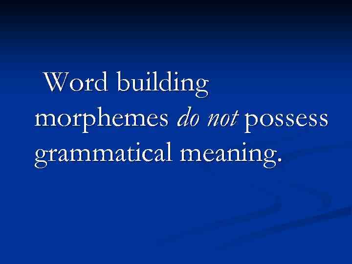 Word building morphemes do not possess grammatical meaning. 