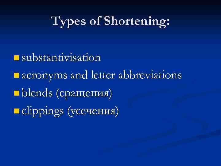 Types of Shortening: n substantivisation n acronyms and letter abbreviations n blends (сращения) n