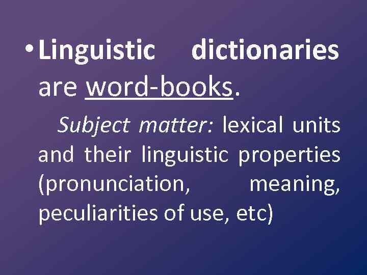  • Linguistic dictionaries are word books. Subject matter: lexical units and their linguistic