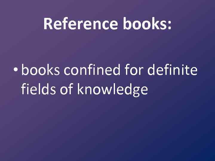 Reference books: • books confined for definite fields of knowledge 