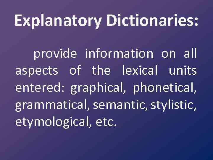 Explanatory Dictionaries: provide information on all aspects of the lexical units entered: graphical, phonetical,