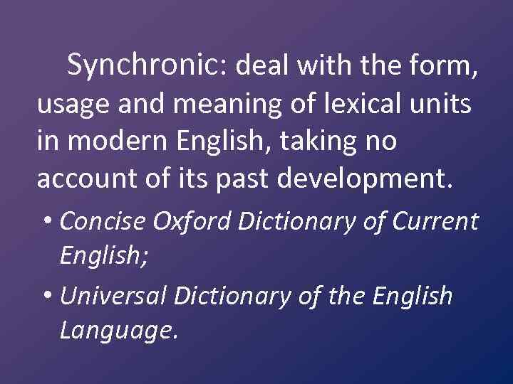 Synchronic: deal with the form, usage and meaning of lexical units in modern English,