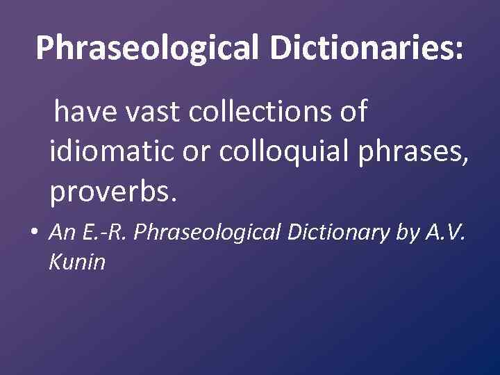 Phraseological Dictionaries: have vast collections of idiomatic or colloquial phrases, proverbs. • An E.