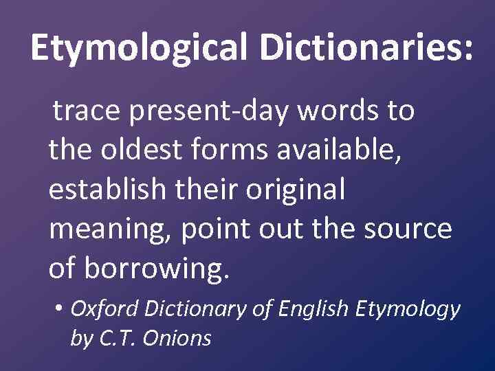 Etymological Dictionaries: trace present day words to the oldest forms available, establish their original