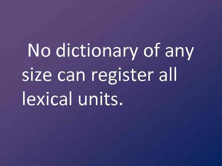 No dictionary of any size can register all lexical units. 