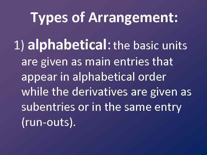 Types of Arrangement: 1) alphabetical: the basic units are given as main entries that