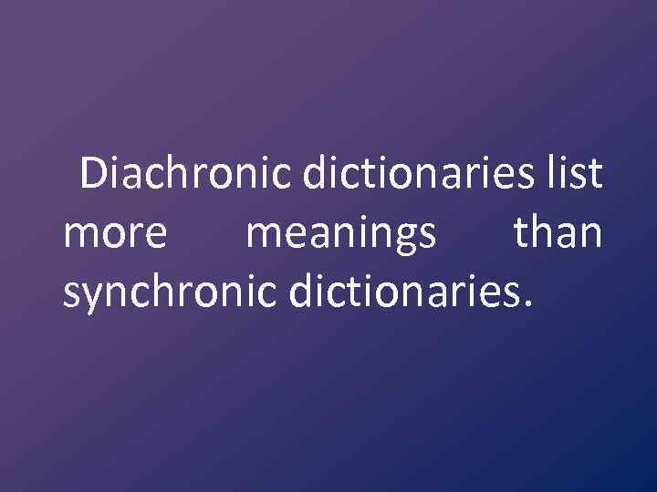 Diachronic dictionaries list more meanings than synchronic dictionaries. 