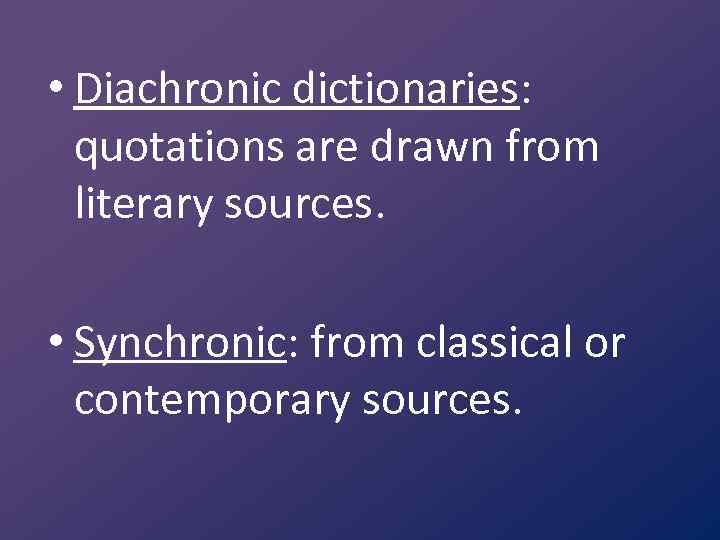  • Diachronic dictionaries: quotations are drawn from literary sources. • Synchronic: from classical