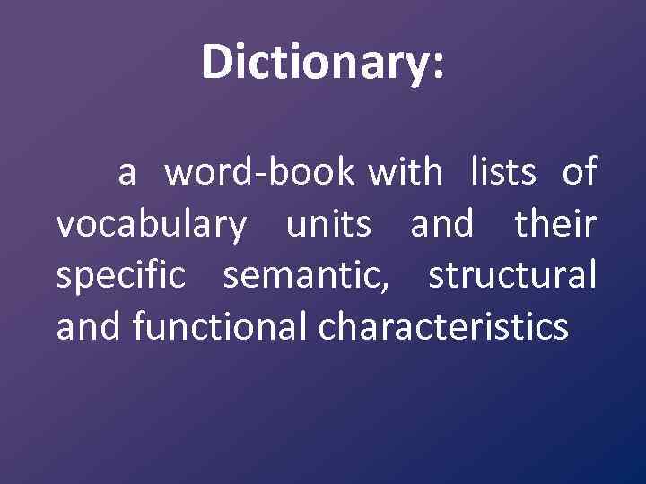 Dictionary: a word book with lists of vocabulary units and their specific semantic, structural