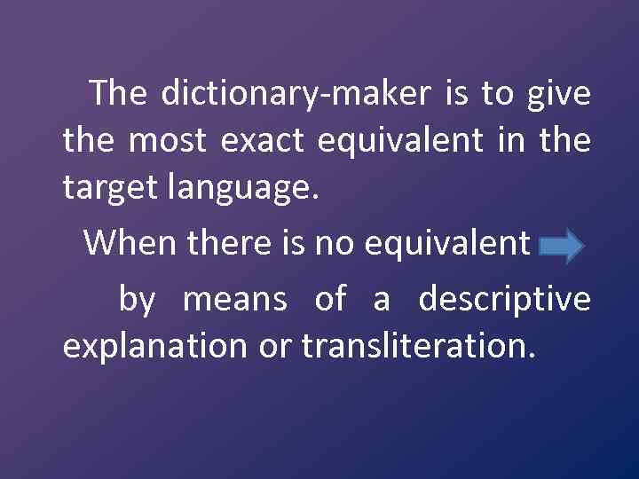 The dictionary maker is to give the most exact equivalent in the target language.