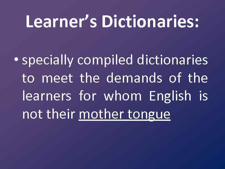 Learner’s Dictionaries: • specially compiled dictionaries to meet the demands of the learners for