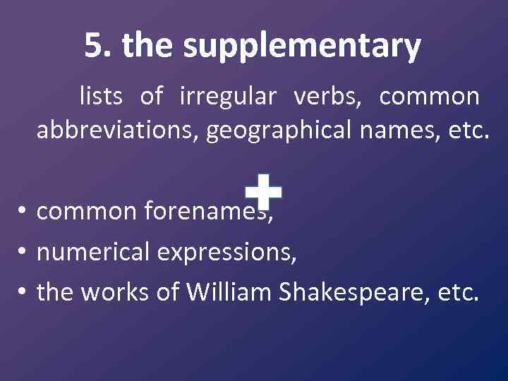 5. the supplementary lists of irregular verbs, common abbreviations, geographical names, etc. • common