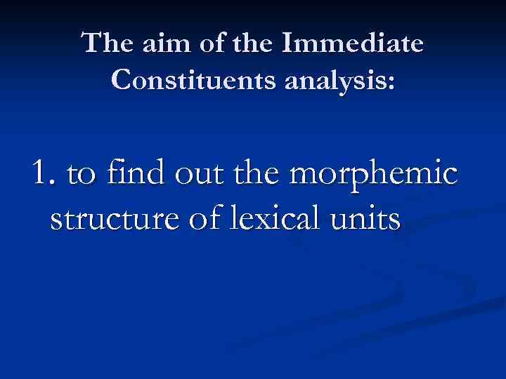 The aim of the Immediate Constituents analysis: 1. to find out the morphemic structure
