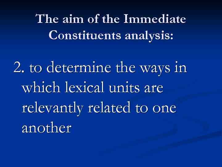 The aim of the Immediate Constituents analysis: 2. to determine the ways in which