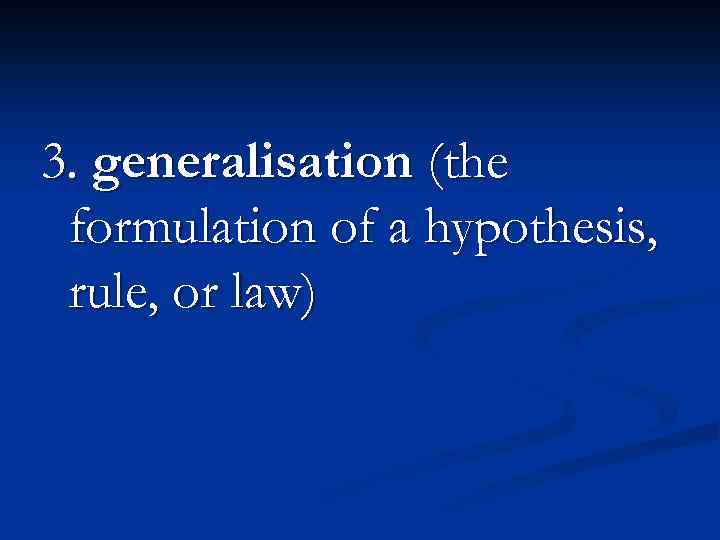 3. generalisation (the formulation of a hypothesis, rule, or law) 