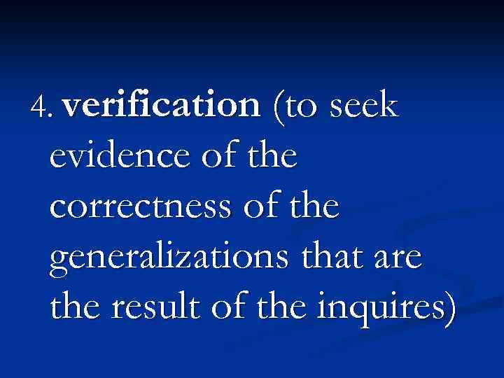 4. verification (to seek evidence of the correctness of the generalizations that are the