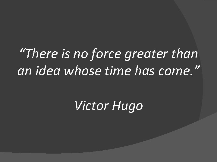 “There is no force greater than an idea whose time has come. ” Victor