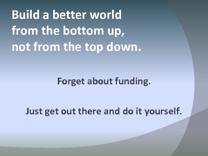 Build a better world from the bottom up, not from the top down. Forget