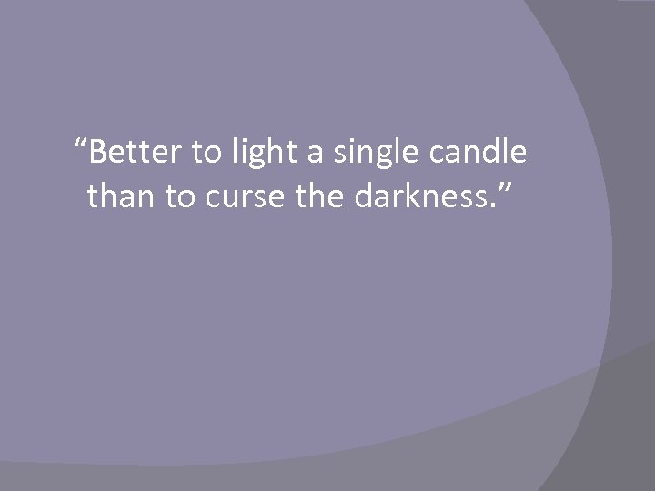 “Better to light a single candle than to curse the darkness. ” 