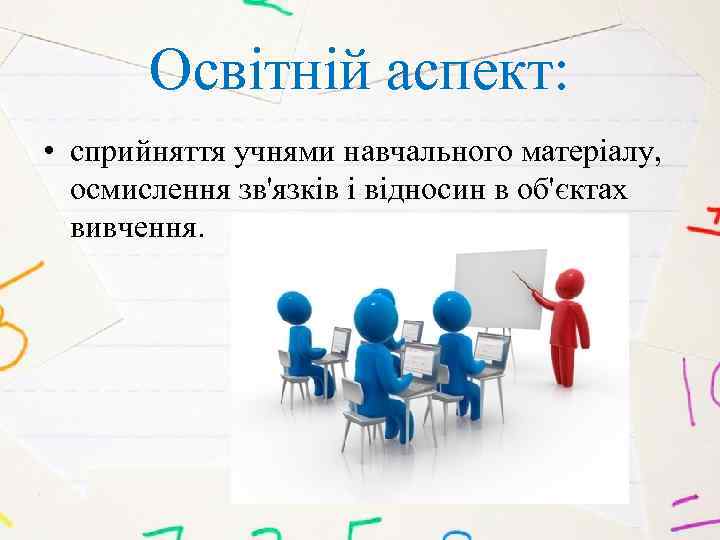 Освітній аспект: • сприйняття учнями навчального матеріалу, осмислення зв'язків і відносин в об'єктах вивчення.