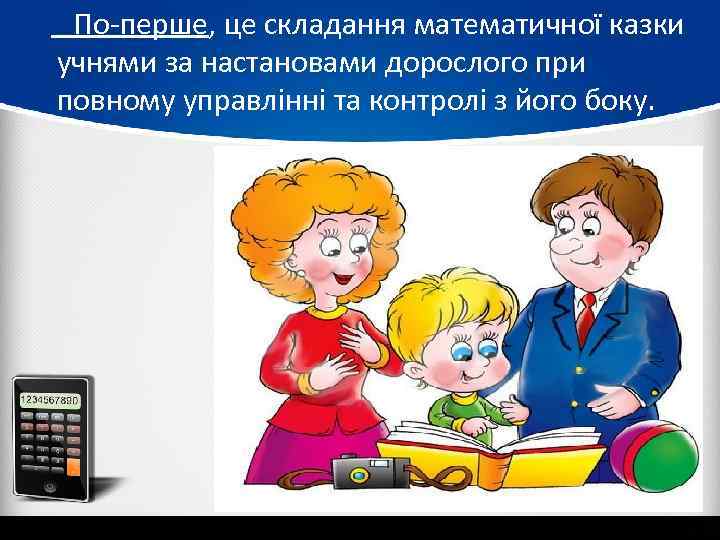  По-перше, це складання математичної казки учнями за настановами дорослого при повному управлінні та