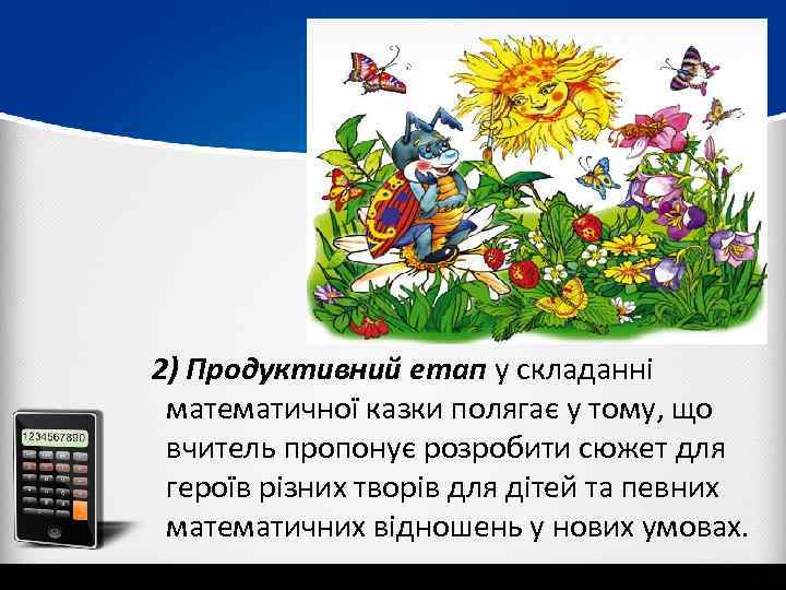  2) Продуктивний етап у складанні математичної казки полягає у тому, що вчитель пропонує
