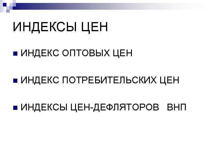 ИНДЕКСЫ ЦЕН n ИНДЕКС ОПТОВЫХ ЦЕН n ИНДЕКС ПОТРЕБИТЕЛЬСКИХ ЦЕН n ИНДЕКСЫ ЦЕН-ДЕФЛЯТОРОВ ВНП