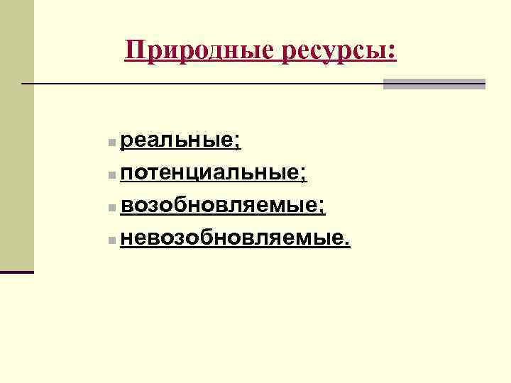 Природные ресурсы: реальные; n потенциальные; n возобновляемые; n невозобновляемые. n 
