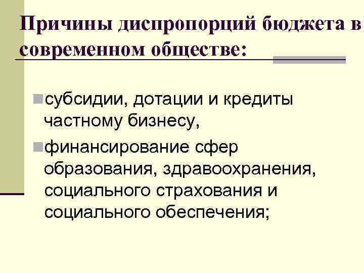 Причины диспропорций бюджета в современном обществе: nсубсидии, дотации и кредиты частному бизнесу, nфинансирование сфер
