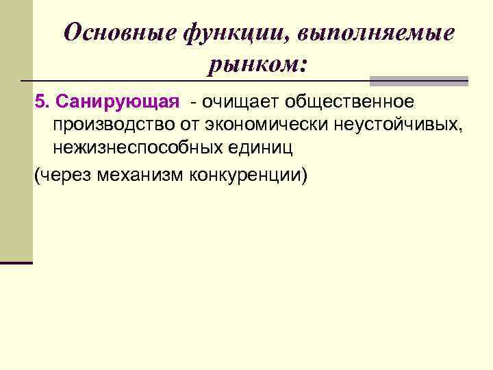 Основные функции, выполняемые рынком: 5. Санирующая - очищает общественное производство от экономически неустойчивых, нежизнеспособных