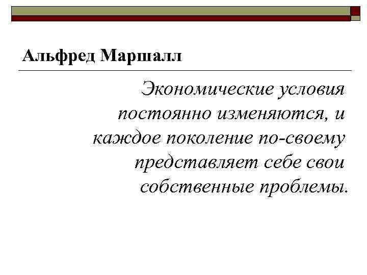 Альфред Маршалл Экономические условия постоянно изменяются, и каждое поколение по-своему представляет себе свои собственные