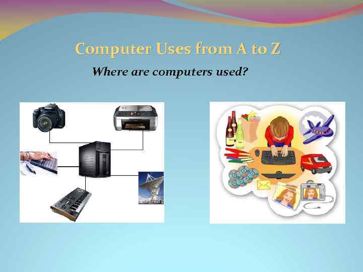 Computer Uses from A to Z Where are computers used? 