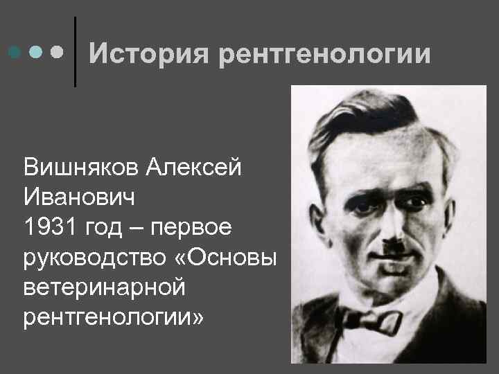 История рентгенологии Вишняков Алексей Иванович 1931 год – первое руководство «Основы ветеринарной рентгенологии» 